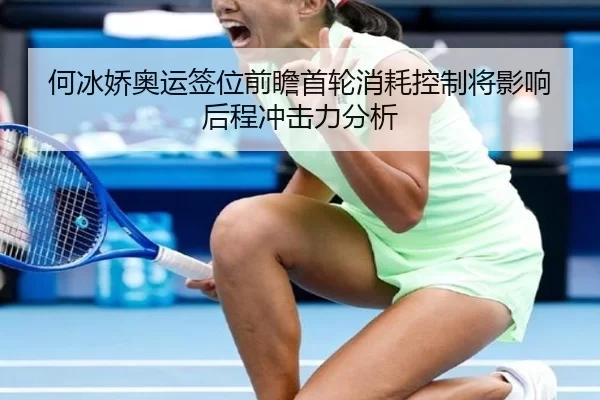 何冰娇奥运签位前瞻首轮消耗控制将影响后程冲击力分析